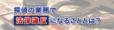 探偵の業務で、法律違反になることとは?